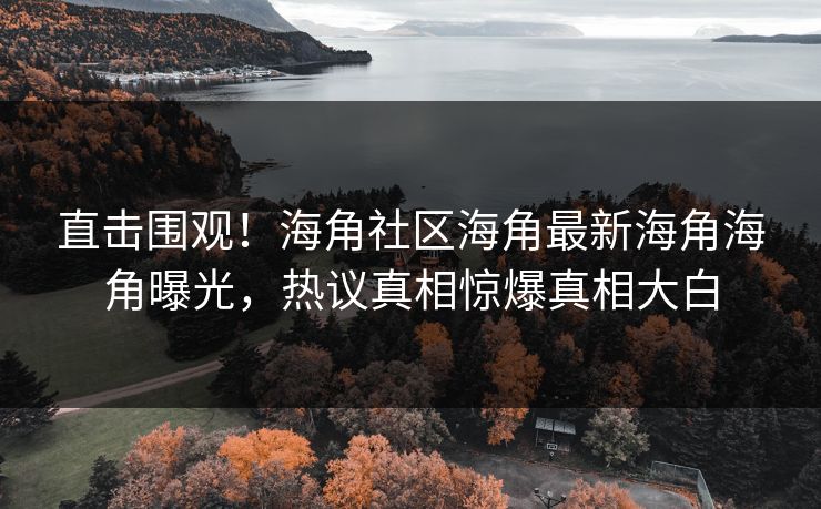 直击围观！海角社区海角最新海角海角曝光，热议真相惊爆真相大白