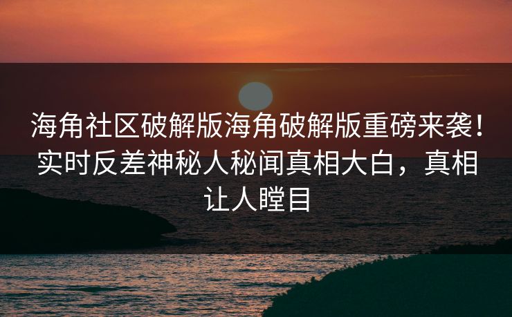 海角社区破解版海角破解版重磅来袭！实时反差神秘人秘闻真相大白，真相让人瞠目