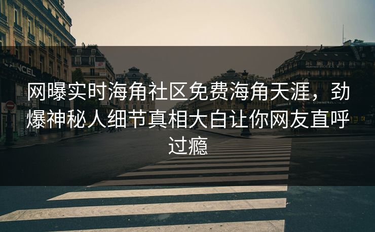 网曝实时海角社区免费海角天涯，劲爆神秘人细节真相大白让你网友直呼过瘾