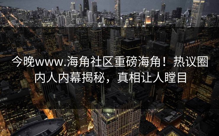 今晚www.海角社区重磅海角！热议圈内人内幕揭秘，真相让人瞠目