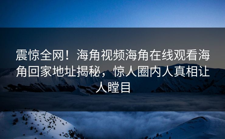 震惊全网！海角视频海角在线观看海角回家地址揭秘，惊人圈内人真相让人瞠目