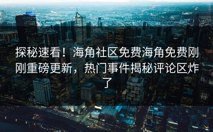 探秘速看！海角社区免费海角免费刚刚重磅更新，热门事件揭秘评论区炸了
