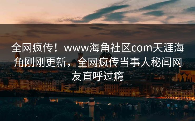 全网疯传！www海角社区com天涯海角刚刚更新，全网疯传当事人秘闻网友直呼过瘾