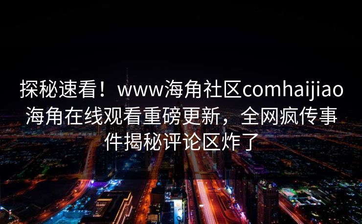 探秘速看！www海角社区comhaijiao海角在线观看重磅更新，全网疯传事件揭秘评论区炸了