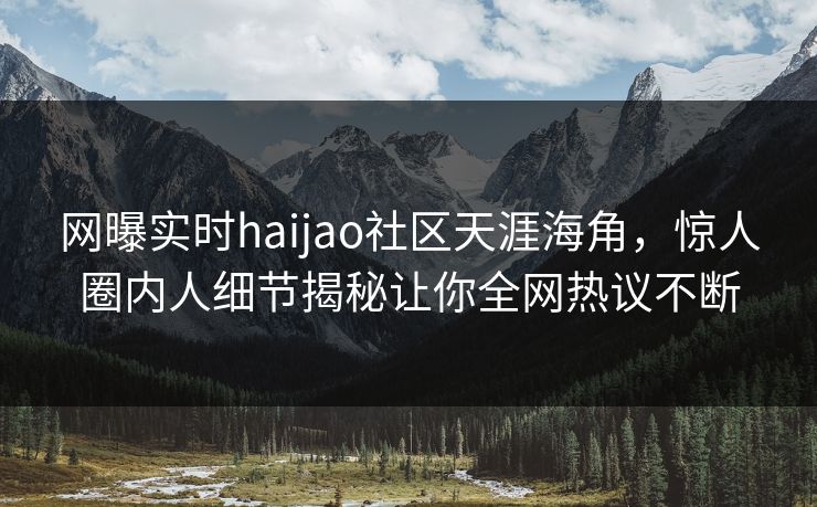 网曝实时haijao社区天涯海角，惊人圈内人细节揭秘让你全网热议不断