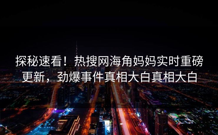 探秘速看！热搜网海角妈妈实时重磅更新，劲爆事件真相大白真相大白