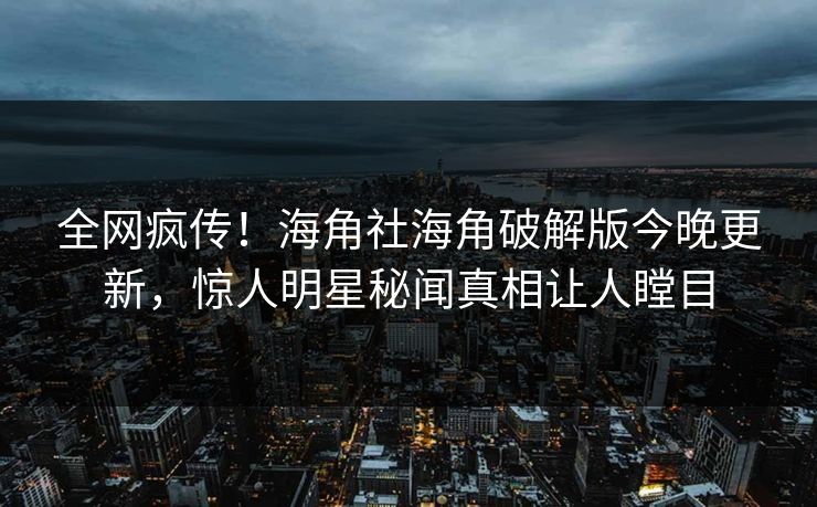 全网疯传！海角社海角破解版今晚更新，惊人明星秘闻真相让人瞠目