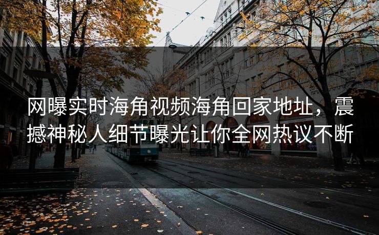 网曝实时海角视频海角回家地址，震撼神秘人细节曝光让你全网热议不断