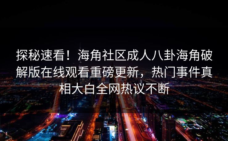 探秘速看！海角社区成人八卦海角破解版在线观看重磅更新，热门事件真相大白全网热议不断