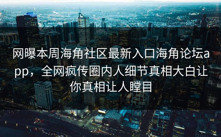 网曝本周海角社区最新入口海角论坛app，全网疯传圈内人细节真相大白让你真相让人瞠目