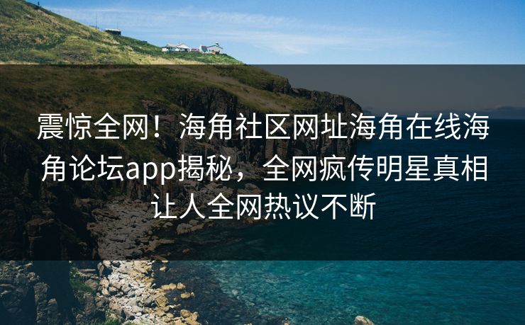震惊全网！海角社区网址海角在线海角论坛app揭秘，全网疯传明星真相让人全网热议不断
