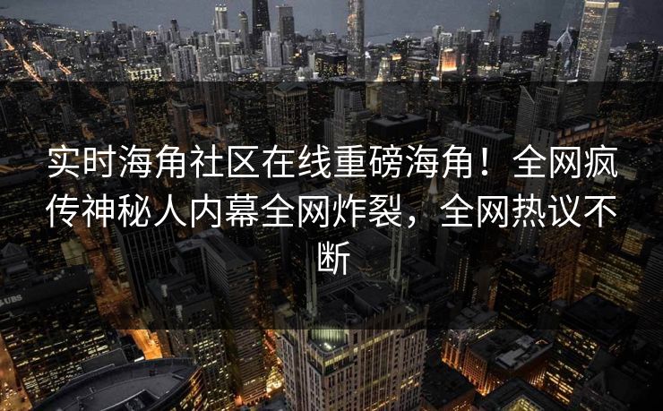 实时海角社区在线重磅海角！全网疯传神秘人内幕全网炸裂，全网热议不断