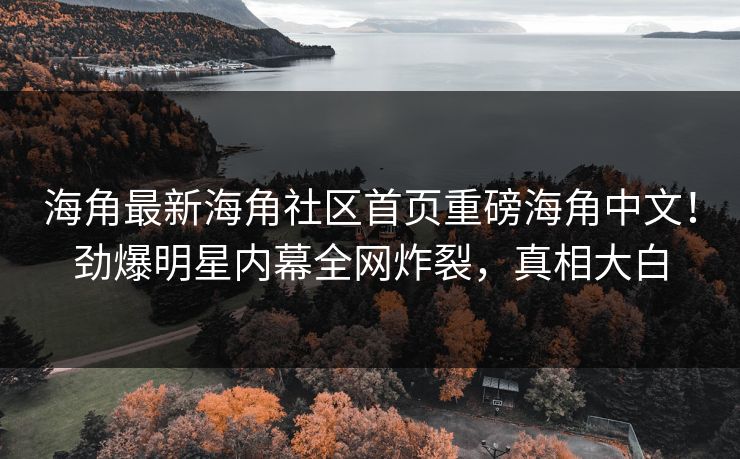 海角最新海角社区首页重磅海角中文！劲爆明星内幕全网炸裂，真相大白