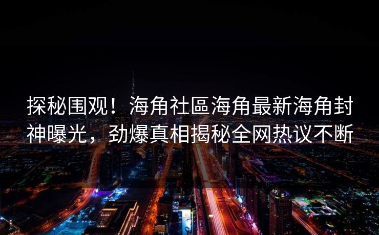 探秘围观！海角社區海角最新海角封神曝光，劲爆真相揭秘全网热议不断