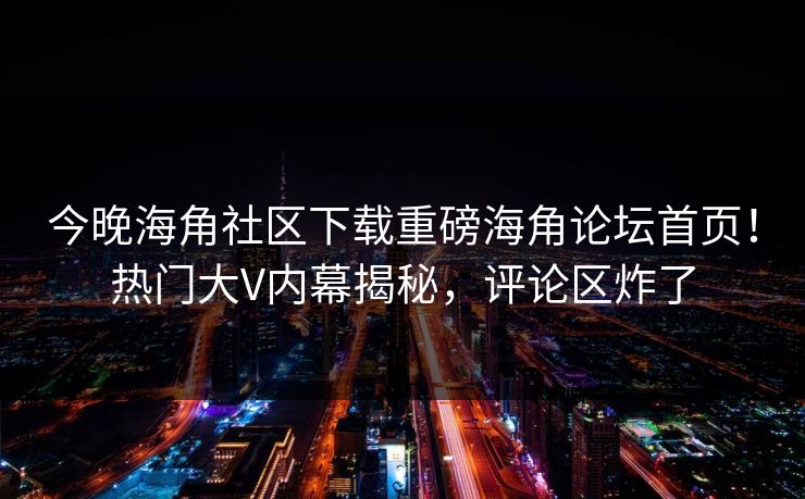 今晚海角社区下载重磅海角论坛首页！热门大V内幕揭秘，评论区炸了