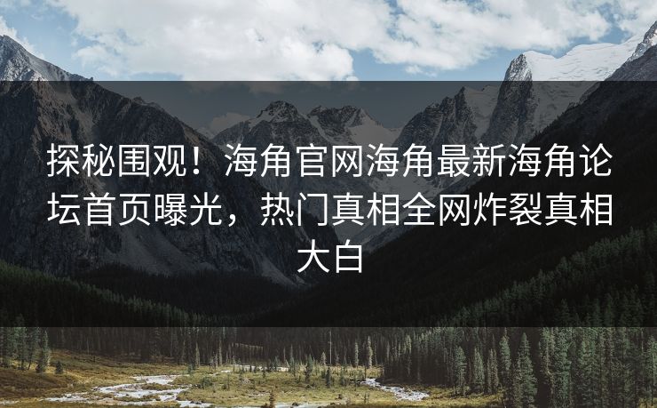 探秘围观！海角官网海角最新海角论坛首页曝光，热门真相全网炸裂真相大白