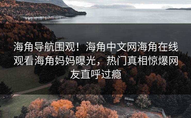 海角导航围观！海角中文网海角在线观看海角妈妈曝光，热门真相惊爆网友直呼过瘾