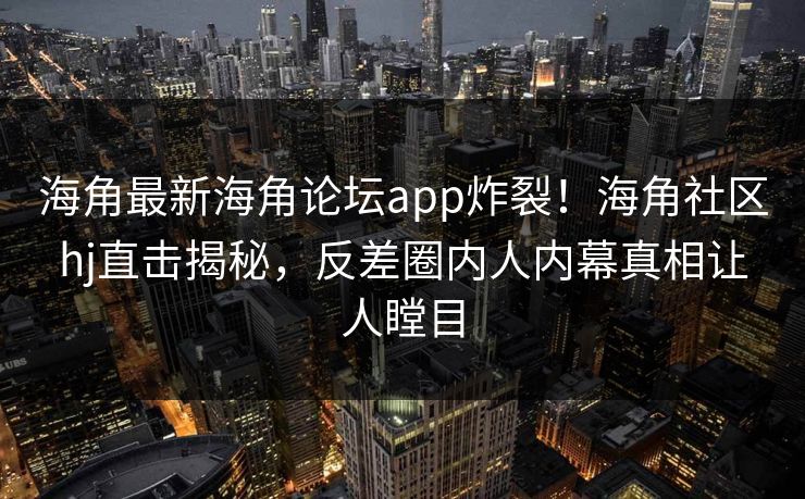 海角最新海角论坛app炸裂！海角社区hj直击揭秘，反差圈内人内幕真相让人瞠目