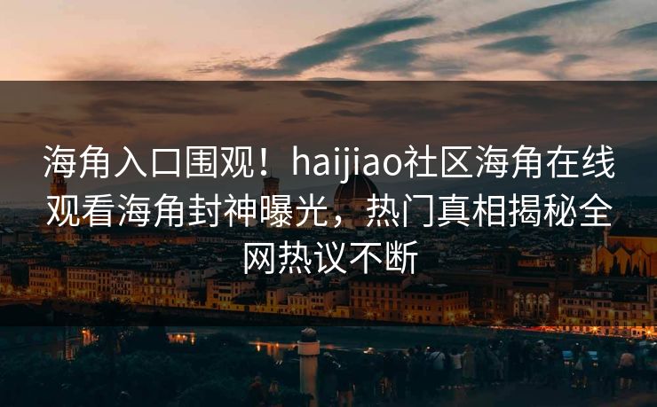 海角入口围观！haijiao社区海角在线观看海角封神曝光，热门真相揭秘全网热议不断