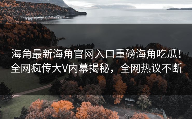 海角最新海角官网入口重磅海角吃瓜！全网疯传大V内幕揭秘，全网热议不断