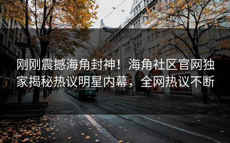刚刚震撼海角封神！海角社区官网独家揭秘热议明星内幕，全网热议不断