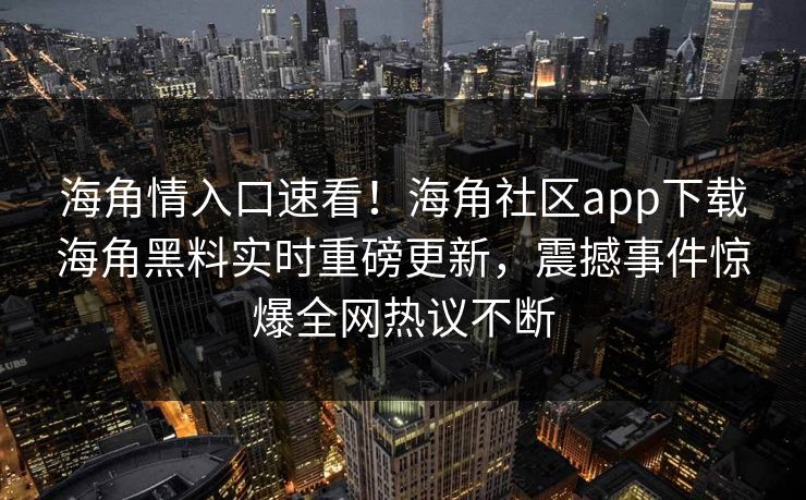 海角情入口速看！海角社区app下载海角黑料实时重磅更新，震撼事件惊爆全网热议不断