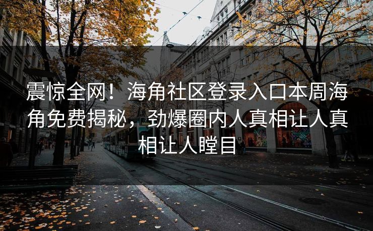 震惊全网！海角社区登录入口本周海角免费揭秘，劲爆圈内人真相让人真相让人瞠目