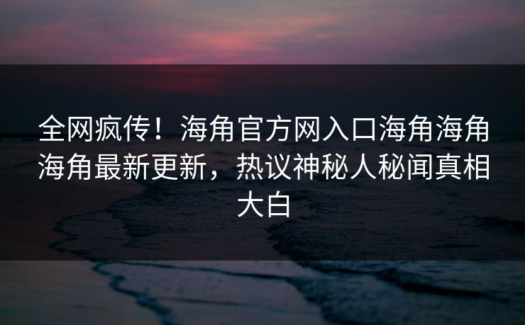 全网疯传！海角官方网入口海角海角海角最新更新，热议神秘人秘闻真相大白