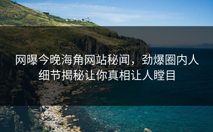 网曝今晚海角网站秘闻，劲爆圈内人细节揭秘让你真相让人瞠目