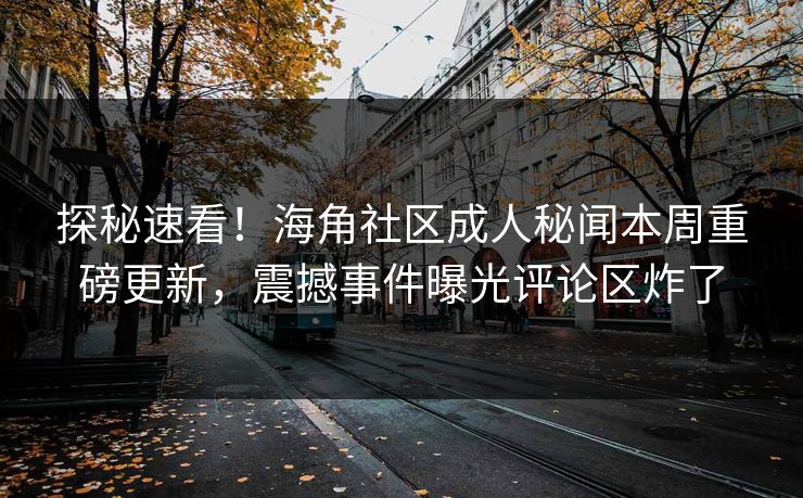 探秘速看！海角社区成人秘闻本周重磅更新，震撼事件曝光评论区炸了