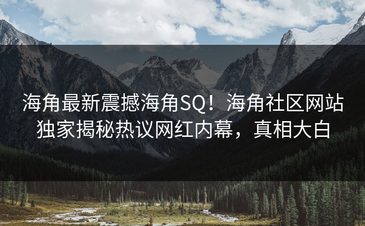 海角最新震撼海角SQ！海角社区网站独家揭秘热议网红内幕，真相大白