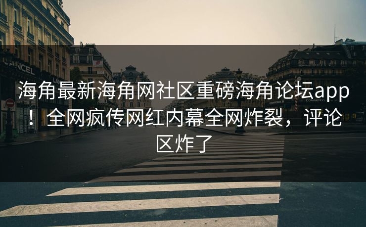 海角最新海角网社区重磅海角论坛app！全网疯传网红内幕全网炸裂，评论区炸了