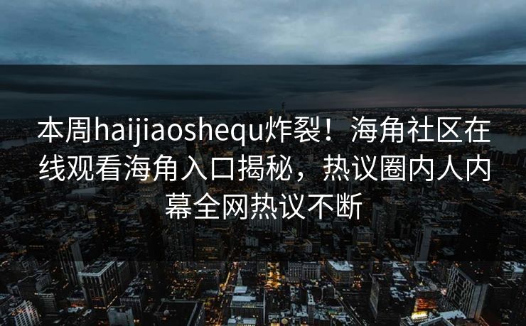 本周haijiaoshequ炸裂！海角社区在线观看海角入口揭秘，热议圈内人内幕全网热议不断