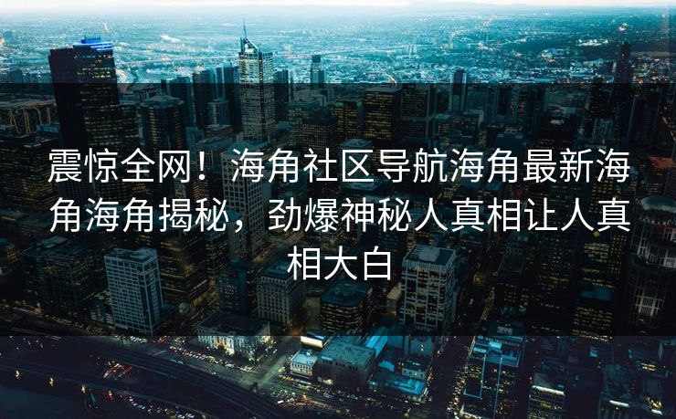 震惊全网！海角社区导航海角最新海角海角揭秘，劲爆神秘人真相让人真相大白