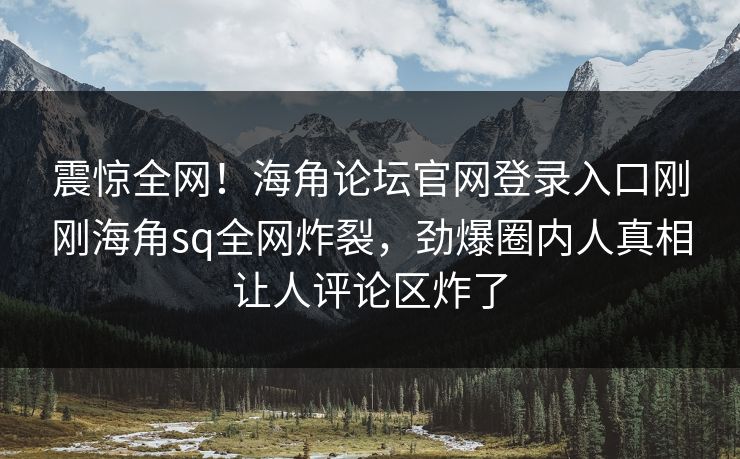 震惊全网！海角论坛官网登录入口刚刚海角sq全网炸裂，劲爆圈内人真相让人评论区炸了
