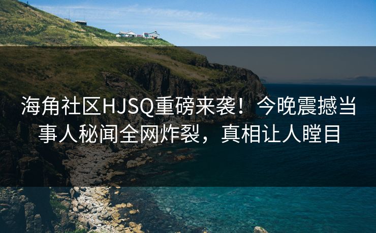 海角社区HJSQ重磅来袭！今晚震撼当事人秘闻全网炸裂，真相让人瞠目