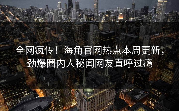 全网疯传！海角官网热点本周更新，劲爆圈内人秘闻网友直呼过瘾