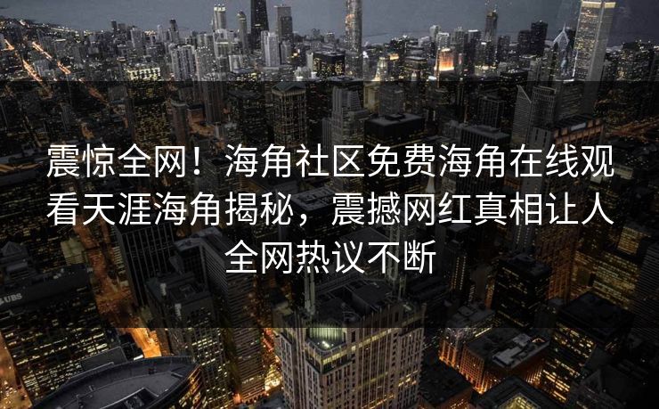 震惊全网！海角社区免费海角在线观看天涯海角揭秘，震撼网红真相让人全网热议不断