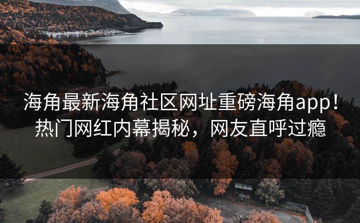 海角最新海角社区网址重磅海角app！热门网红内幕揭秘，网友直呼过瘾