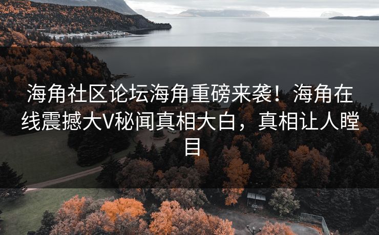 海角社区论坛海角重磅来袭！海角在线震撼大V秘闻真相大白，真相让人瞠目
