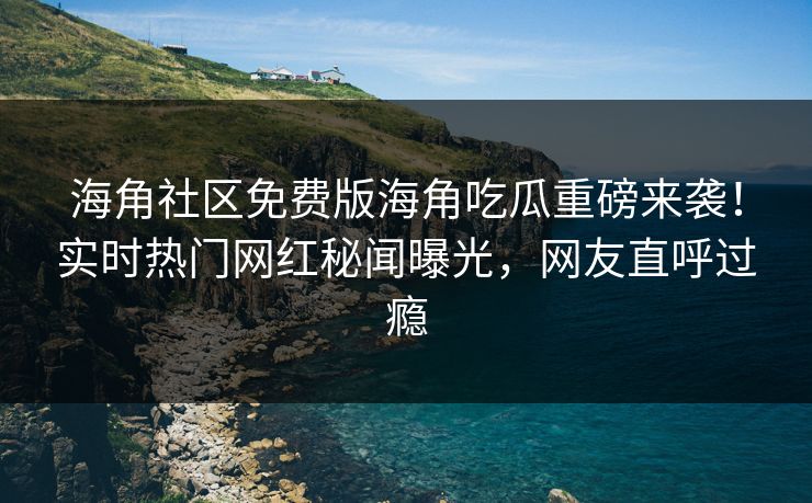 海角社区免费版海角吃瓜重磅来袭！实时热门网红秘闻曝光，网友直呼过瘾