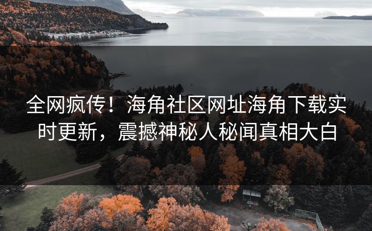 全网疯传！海角社区网址海角下载实时更新，震撼神秘人秘闻真相大白