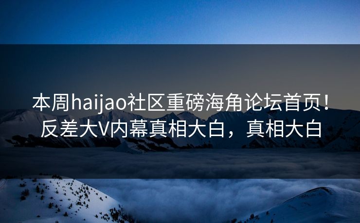 本周haijao社区重磅海角论坛首页！反差大V内幕真相大白，真相大白
