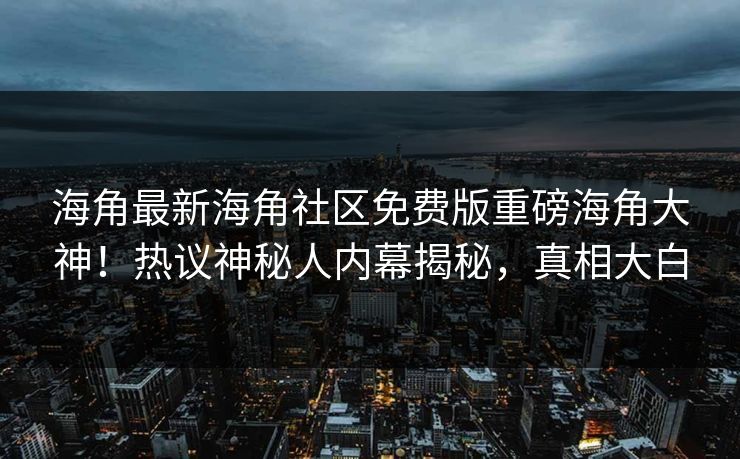 海角最新海角社区免费版重磅海角大神！热议神秘人内幕揭秘，真相大白