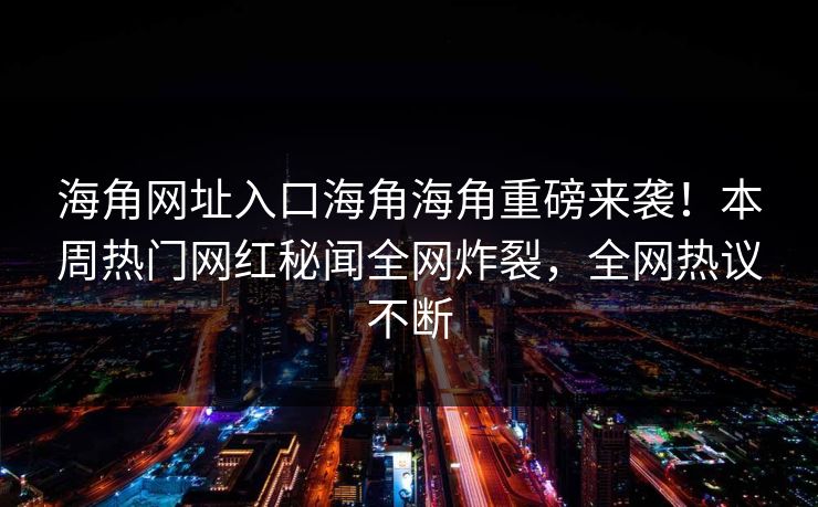 海角网址入口海角海角重磅来袭！本周热门网红秘闻全网炸裂，全网热议不断