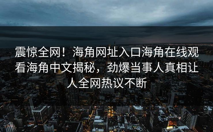 震惊全网！海角网址入口海角在线观看海角中文揭秘，劲爆当事人真相让人全网热议不断