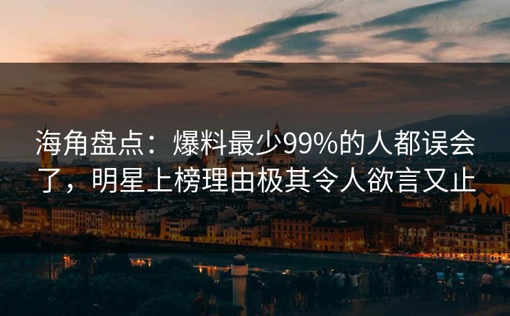 海角盘点：爆料最少99%的人都误会了，明星上榜理由极其令人欲言又止