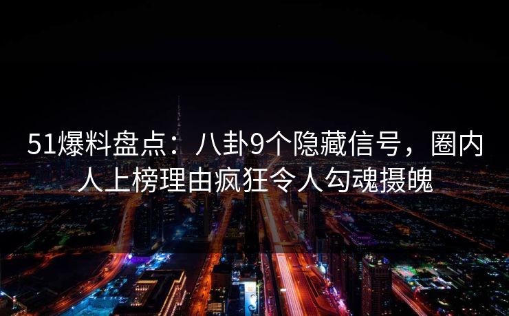 51爆料盘点：八卦9个隐藏信号，圈内人上榜理由疯狂令人勾魂摄魄