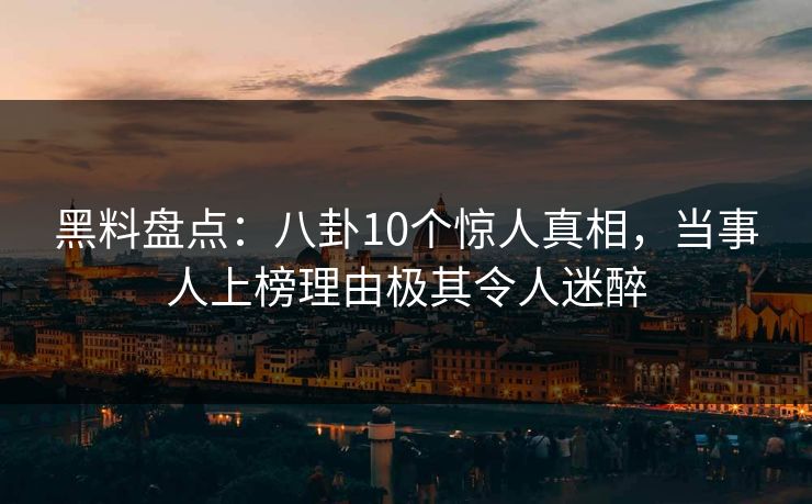 黑料盘点：八卦10个惊人真相，当事人上榜理由极其令人迷醉