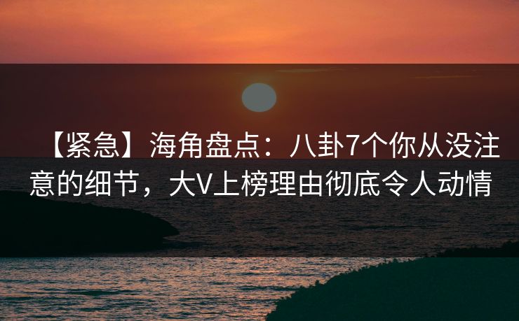 【紧急】海角盘点：八卦7个你从没注意的细节，大V上榜理由彻底令人动情